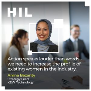 Action speaks louder than words - we need to increase the profile of existing women in the industry. Amna Bezanty, Strategy Lead at KEW Technology